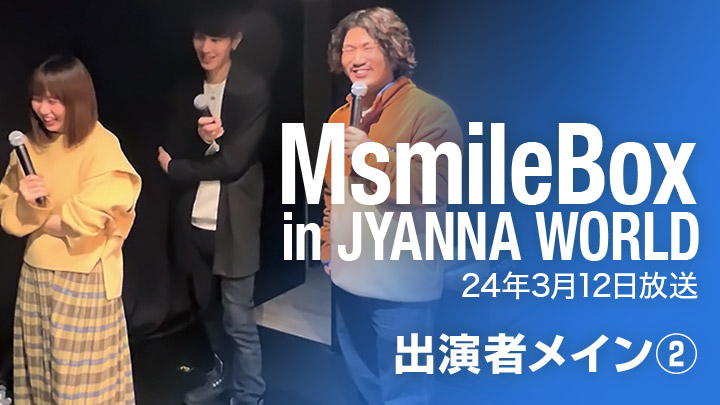 MsmileBox in JYANNA WORLD（24年3月12日放送 / 出演者メイン②）