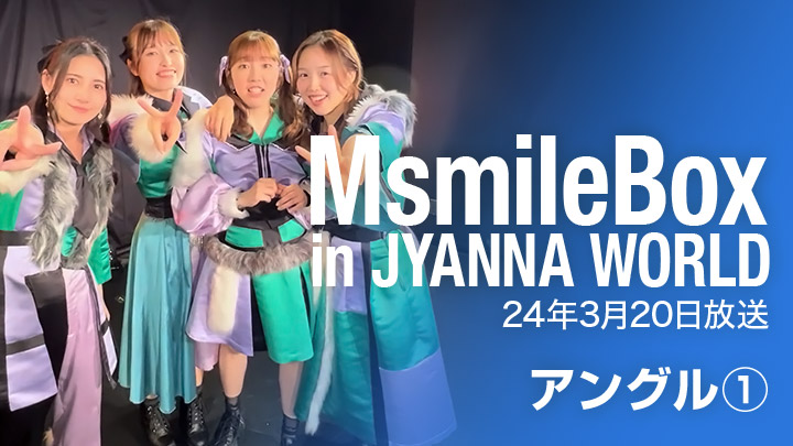 MsmileBox in JYANNA WORLD（24年3月20日放送 / アングル①）