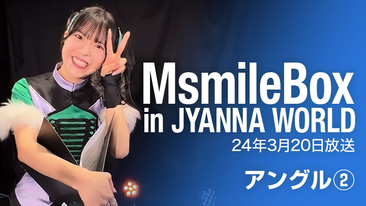 MsmileBox in JYANNA WORLD（24年3月20日放送 / アングル②）