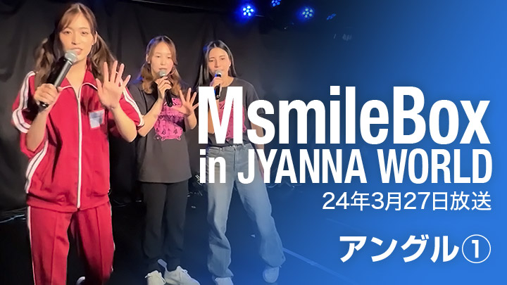 MsmileBox in JYANNA WORLD（24年3月27日放送 / アングル①）