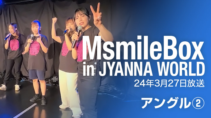 MsmileBox in JYANNA WORLD（24年3月27日放送 / アングル②）