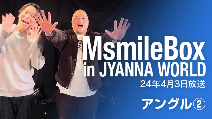MsmileBox in JYANNAWORLD（24年4月3日放送 / アングル②）