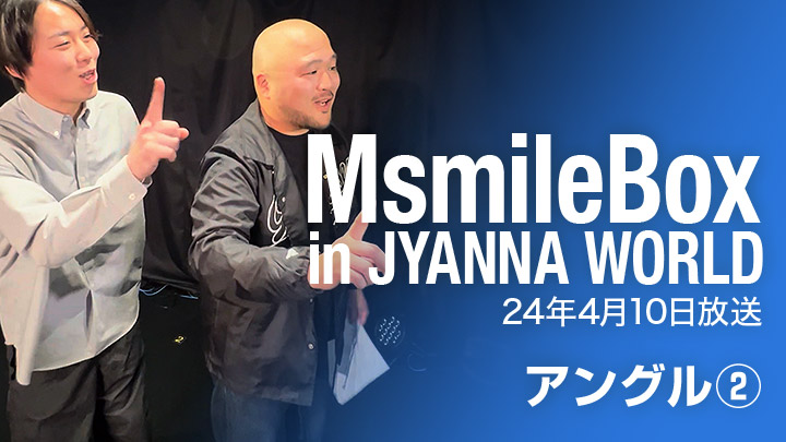 MsmileBox in JYANNAWORLD（24年4月10日放送 / アングル②）