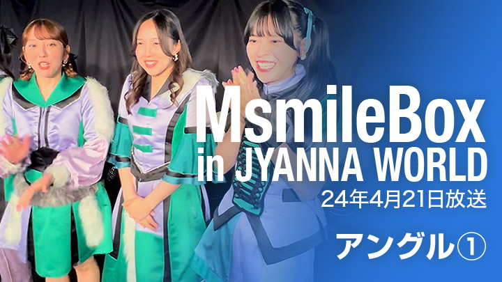 MSmileBox in JYANNA WORLD（24年4月21日放送 / アングル①）