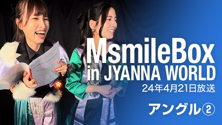 MSmileBox in JYANNA WORLD（24年4月21日放送 / アングル②）