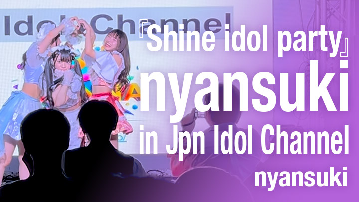 『Shine idol party』nyansuki in Jpn Idol Channel